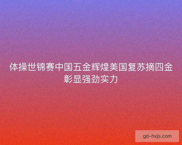 体操世锦赛中国五金辉煌美国复苏摘四金彰显强劲实力