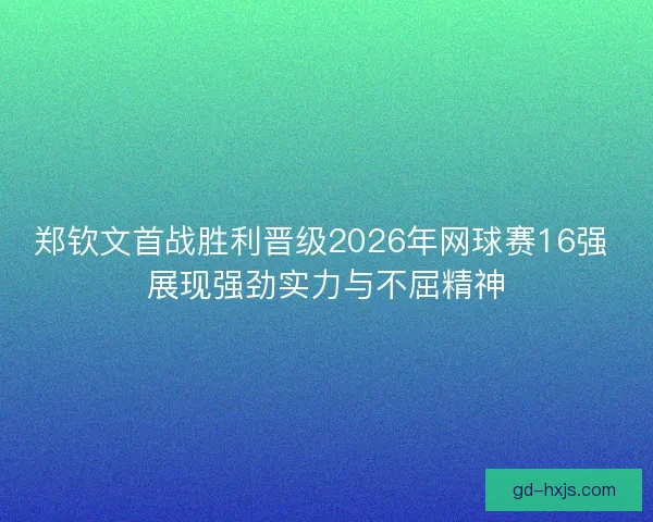 郑钦文首战胜利晋级2026年网球赛16强 展现强劲实力与不屈精神