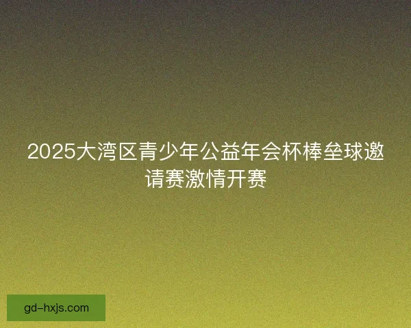 2025大湾区青少年公益年会杯棒垒球邀请赛激情开赛