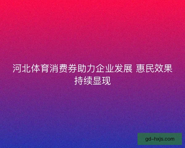 河北体育消费券助力企业发展 惠民效果持续显现