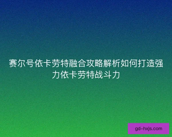 赛尔号依卡劳特融合攻略解析如何打造强力依卡劳特战斗力