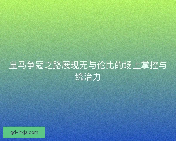 皇马争冠之路展现无与伦比的场上掌控与统治力 皇马争冠之路展现无与伦比的场上掌控与统治力