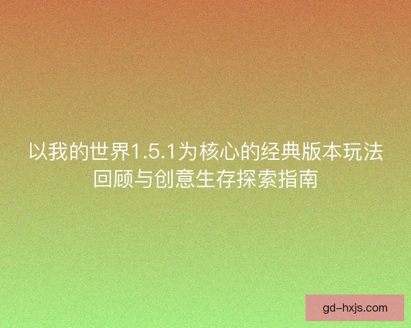以我的世界1.5.1为核心的经典版本玩法回顾与创意生存探索指南