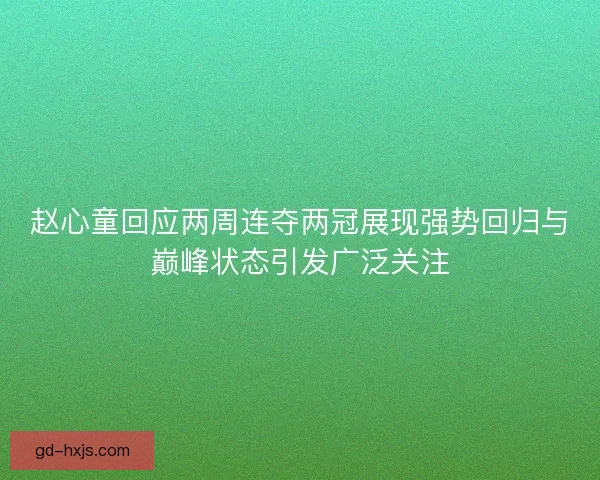 赵心童回应两周连夺两冠展现强势回归与巅峰状态引发广泛关注 赵心童回应两周连夺两冠展现强势回归与巅峰状态引发广泛关注