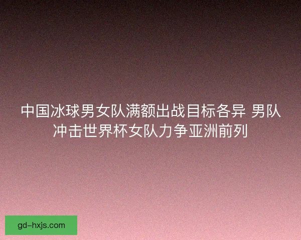中国冰球男女队满额出战目标各异 男队冲击世界杯女队力争亚洲前列 中国冰球男女队满额出战目标各异 男队冲击世界杯女队力争亚洲前列