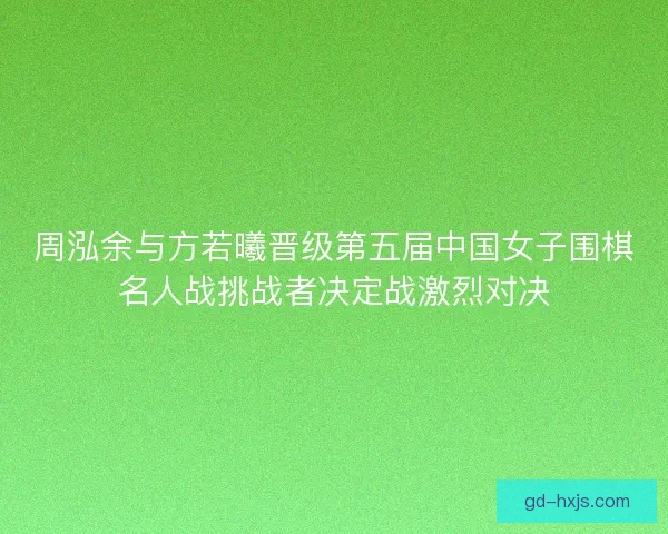 周泓余与方若曦晋级第五届中国女子围棋名人战挑战者决定战激烈对决
