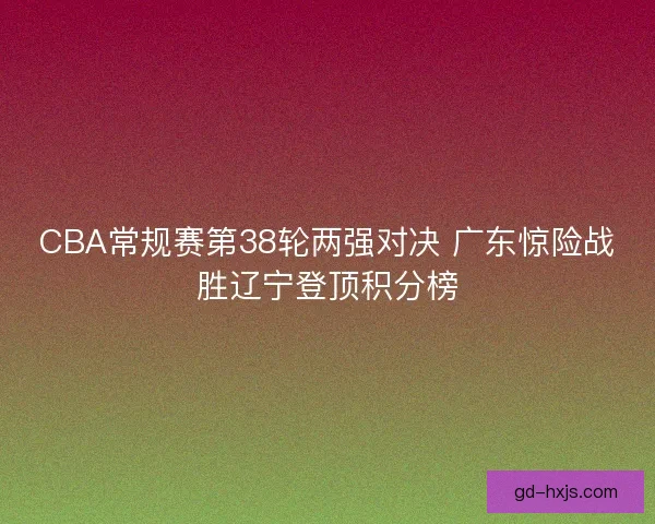 CBA常规赛第38轮两强对决 广东惊险战胜辽宁登顶积分榜