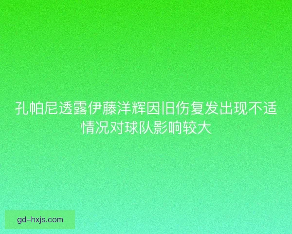 孔帕尼透露伊藤洋辉因旧伤复发出现不适情况对球队影响较大