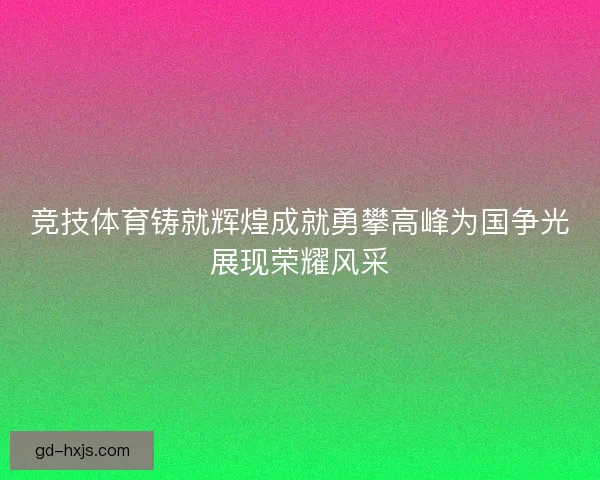 竞技体育铸就辉煌成就勇攀高峰为国争光展现荣耀风采
