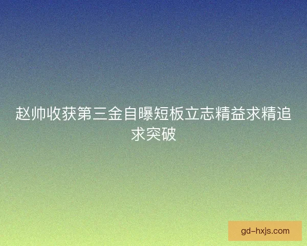 赵帅收获第三金自曝短板立志精益求精追求突破