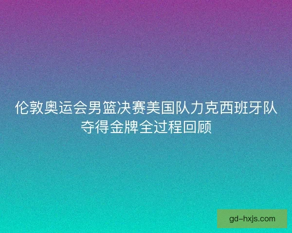 伦敦奥运会男篮决赛美国队力克西班牙队夺得金牌全过程回顾