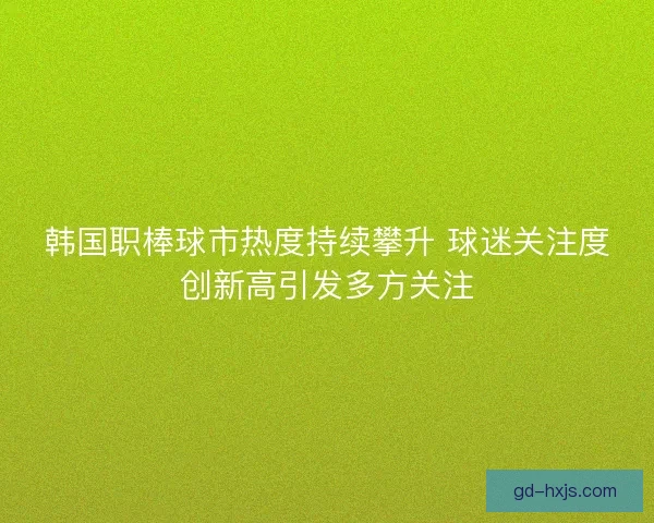 韩国职棒球市热度持续攀升 球迷关注度创新高引发多方关注 韩国职棒球市热度持续攀升 球迷关注度创新高引发多方关注
