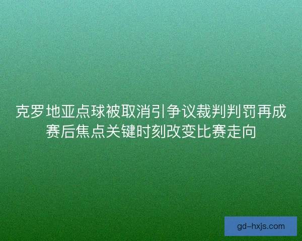 克罗地亚点球被取消引争议裁判判罚再成赛后焦点关键时刻改变比赛走向 克罗地亚点球被取消引争议裁判判罚再成赛后焦点关键时刻改变比赛走向