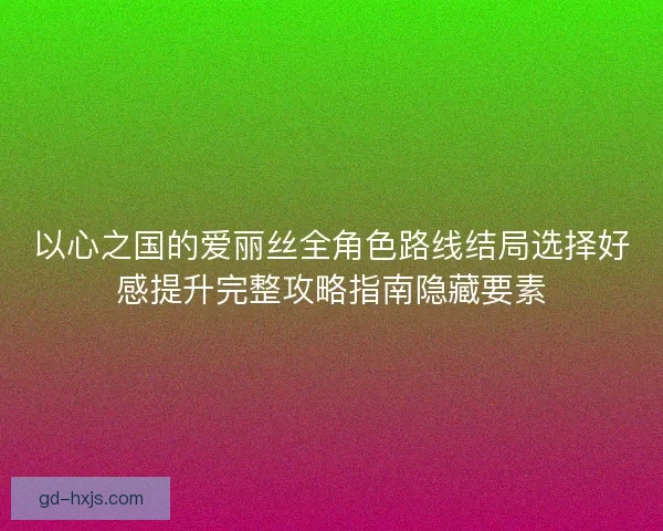 以心之国的爱丽丝全角色路线结局选择好感提升完整攻略指南隐藏要素